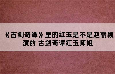 《古剑奇谭》里的红玉是不是赵丽颖演的 古剑奇谭红玉师姐